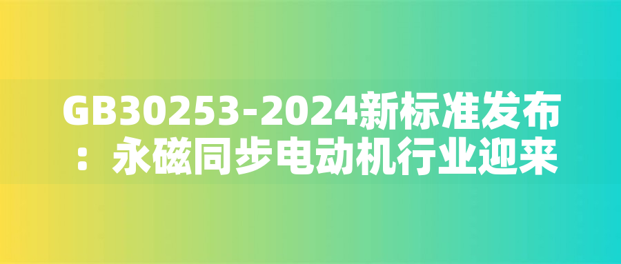 GB30253-2024新標(biāo)準(zhǔn)發(fā)布：永磁同步電動機行業(yè)迎來綠色革命GB30253-2024新標(biāo)準(zhǔn)發(fā)布：永磁同步電動機行業(yè)迎來綠色革命