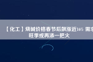 【化工】燒堿價(jià)格春節(jié)后飆漲近16% 需求旺季或再添一把火